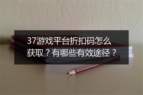 37游戏平台折扣码怎么获取?有哪些有效途径?