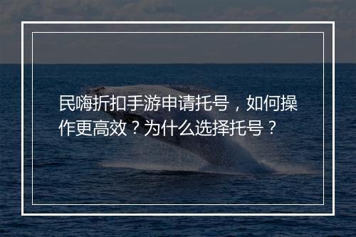 民嗨折扣手游申请托号,如何操作更高效?为什么选择托号?