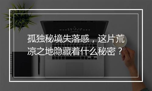 孤独秘境失落感,这片荒凉之地隐藏着什么秘密?