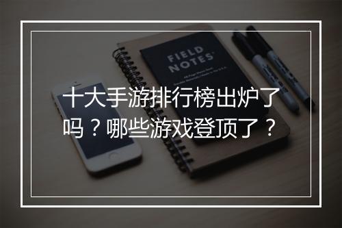 十大手游排行榜出炉了吗？哪些游戏登顶了？