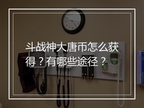 斗战神大唐币怎么获得?有哪些途径?