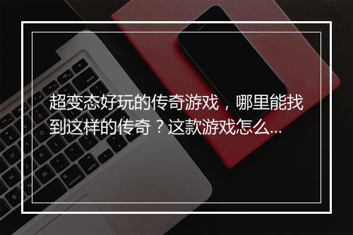 超变态好玩的传奇游戏，哪里能找到这样的传奇？这款游戏怎么玩？