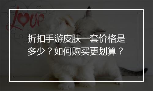 折扣手游皮肤一套价格是多少?如何购买更划算?