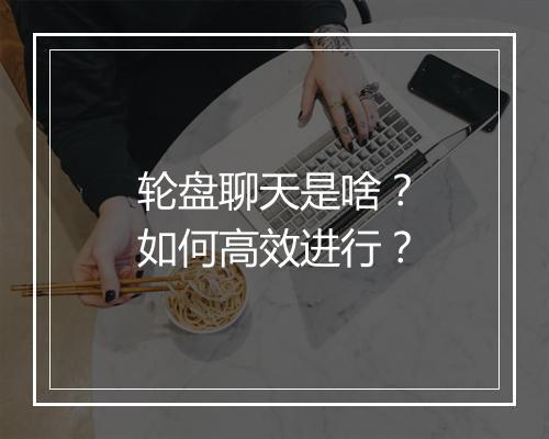 轮盘聊天是啥？如何高效进行？