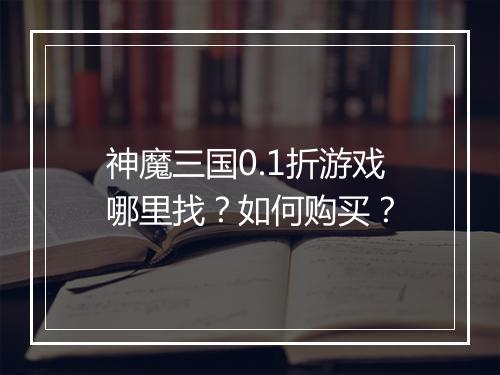 神魔三国0.1折游戏哪里找?如何购买?