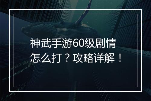 神武手游60级剧情怎么打？攻略详解！
