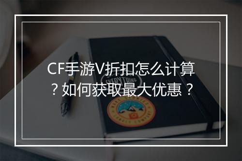 CF手游V折扣怎么计算?如何获取最大优惠?