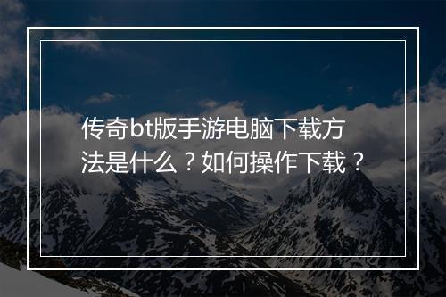 传奇bt版手游电脑下载方法是什么?如何操作下载?