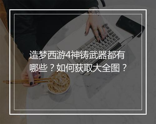 造梦西游4神铸武器都有哪些？如何获取大全图？