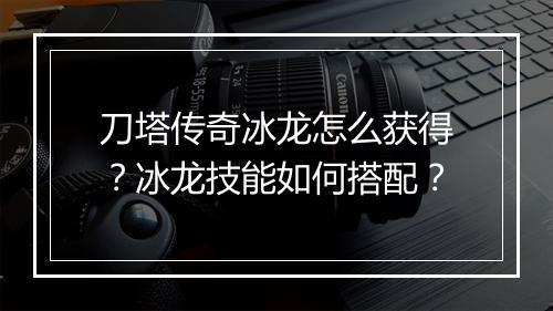 刀塔传奇冰龙怎么获得？冰龙技能如何搭配？
