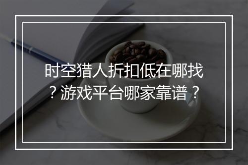时空猎人折扣低在哪找?游戏平台哪家靠谱?