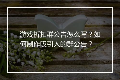 游戏折扣群公告怎么写？如何制作吸引人的群公告？