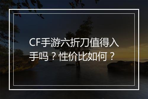 CF手游六折刀值得入手吗？性价比如何？