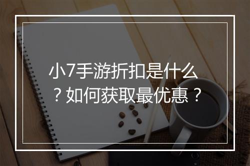 小7手游折扣是什么？如何获取最优惠？