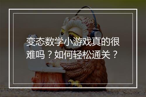 变态数学小游戏真的很难吗?如何轻松通关?