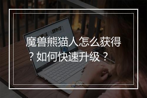 魔兽熊猫人怎么获得？如何快速升级？