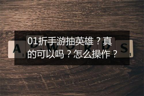 01折手游抽英雄？真的可以吗？怎么操作？