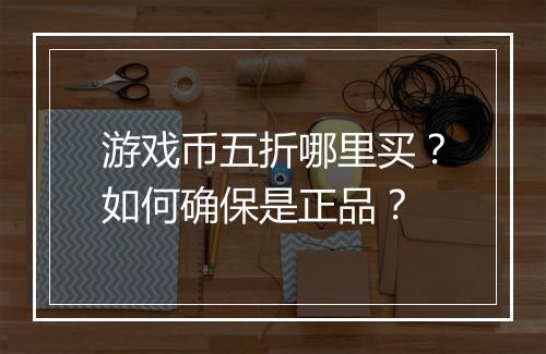 游戏币五折哪里买?如何确保是正品?