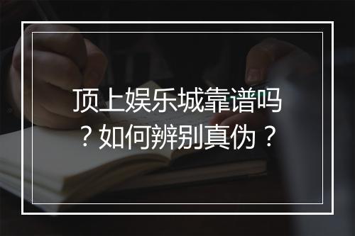 顶上娱乐城靠谱吗?如何辨别真伪?