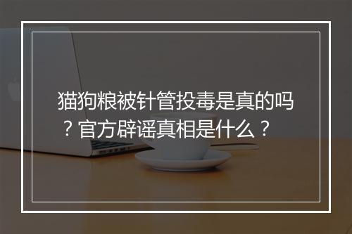 猫狗粮被针管投毒是真的吗?官方辟谣真相是什么?