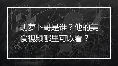 胡萝卜哥是谁?他的美食视频哪里可以看?