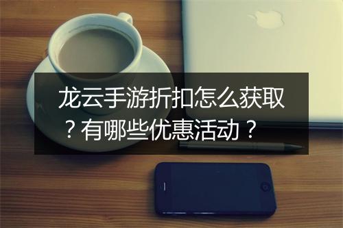 龙云手游折扣怎么获取?有哪些优惠活动?