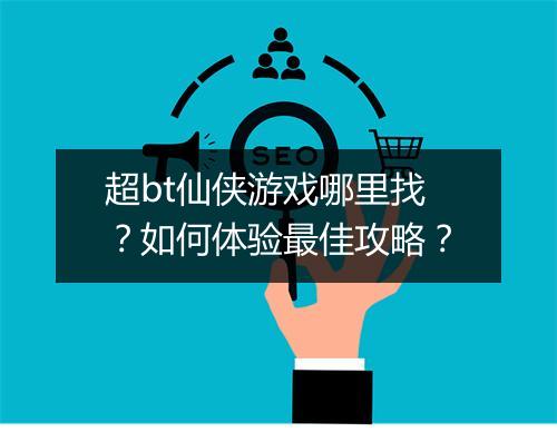 超bt仙侠游戏哪里找?如何体验最佳攻略?