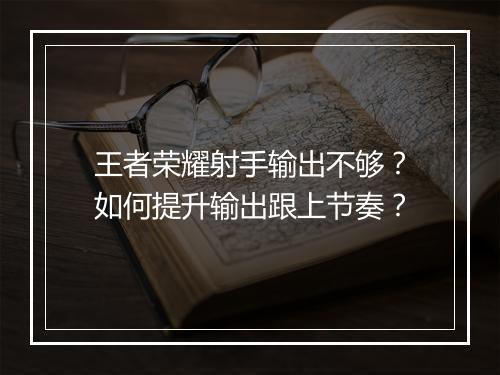 王者荣耀射手输出不够？如何提升输出跟上节奏？