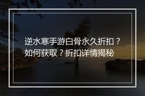 逆水寒手游白骨永久折扣？如何获取？折扣详情揭秘