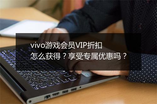 vivo游戏会员VIP折扣怎么获得?享受专属优惠吗?