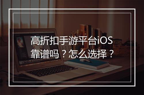 高折扣手游平台iOS靠谱吗?怎么选择?