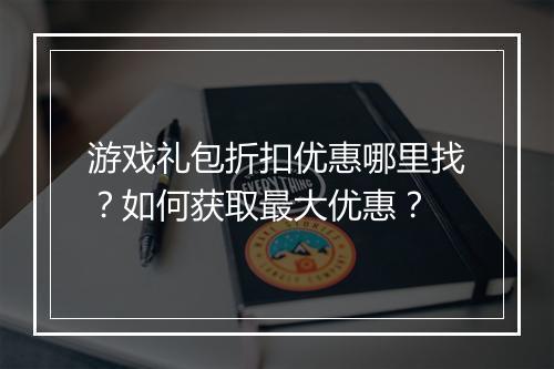 游戏礼包折扣优惠哪里找?如何获取最大优惠?