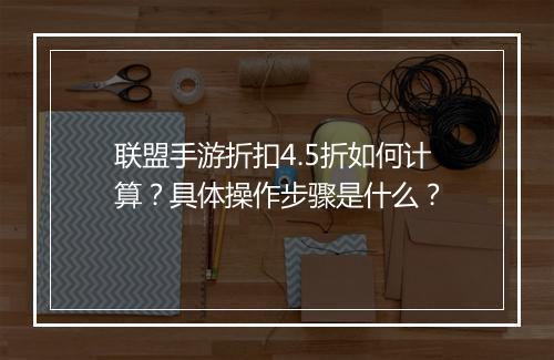 联盟手游折扣4.5折如何计算？具体操作步骤是什么？