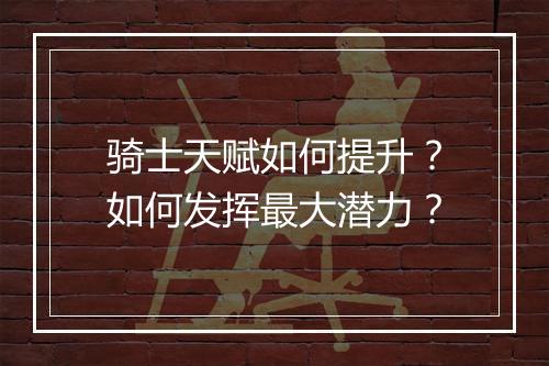 骑士天赋如何提升?如何发挥最大潜力?