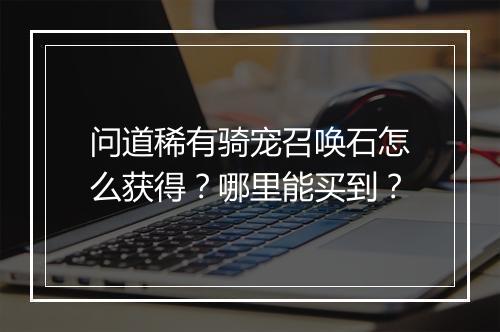 问道稀有骑宠召唤石怎么获得?哪里能买到?