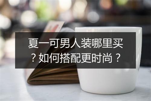 夏一可男人装哪里买?如何搭配更时尚?