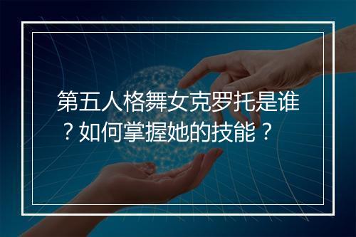 第五人格舞女克罗托是谁?如何掌握她的技能?