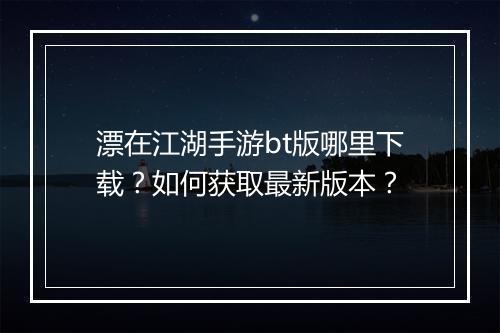漂在江湖手游bt版哪里下载?如何获取最新版本?