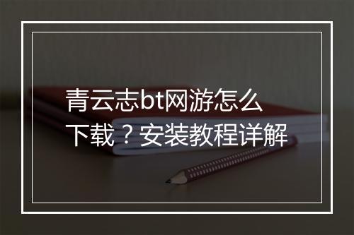 青云志bt网游怎么下载?安装教程详解