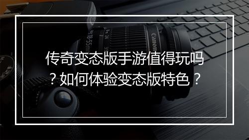 传奇变态版手游值得玩吗？如何体验变态版特色？