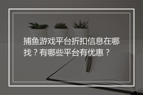 捕鱼游戏平台折扣信息在哪找?有哪些平台有优惠?