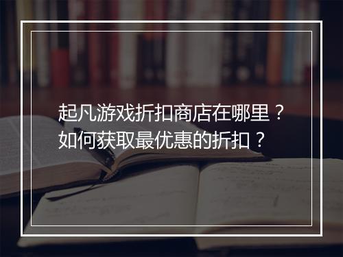 起凡游戏折扣商店在哪里?如何获取最优惠的折扣?