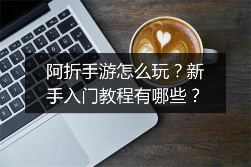 阿折手游怎么玩?新手入门教程有哪些?
