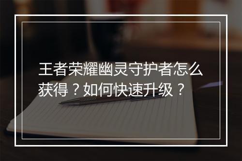 王者荣耀幽灵守护者怎么获得？如何快速升级？