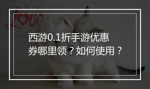 西游0.1折手游优惠券哪里领?如何使用?