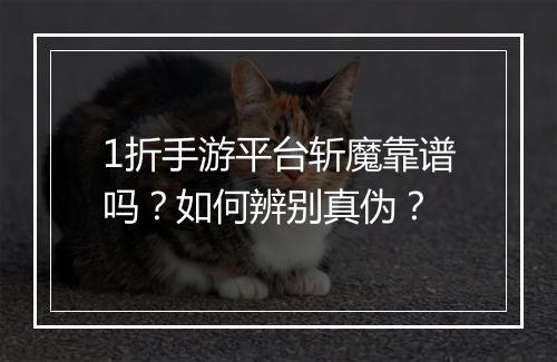 1折手游平台斩魔靠谱吗?如何辨别真伪?