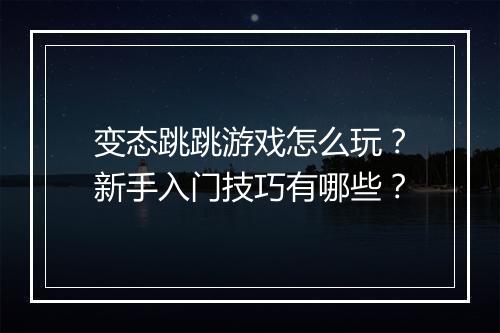 变态跳跳游戏怎么玩?新手入门技巧有哪些?
