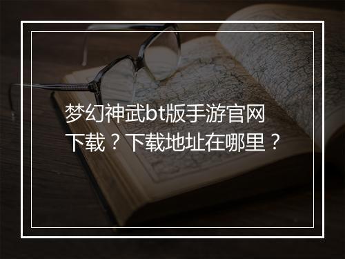 梦幻神武bt版手游官网下载?下载地址在哪里?