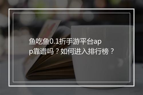 鱼吃鱼0.1折手游平台app靠谱吗?如何进入排行榜?