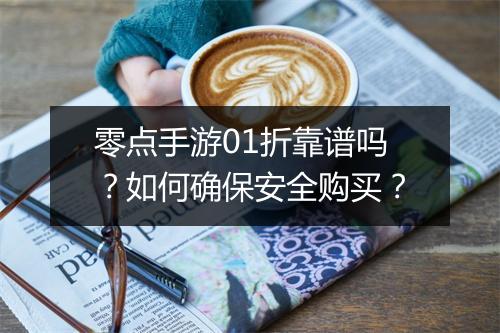 零点手游01折靠谱吗?如何确保安全购买?